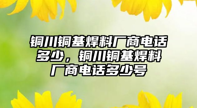 銅川銅基焊料廠商電話多少，銅川銅基焊料廠商電話多少號