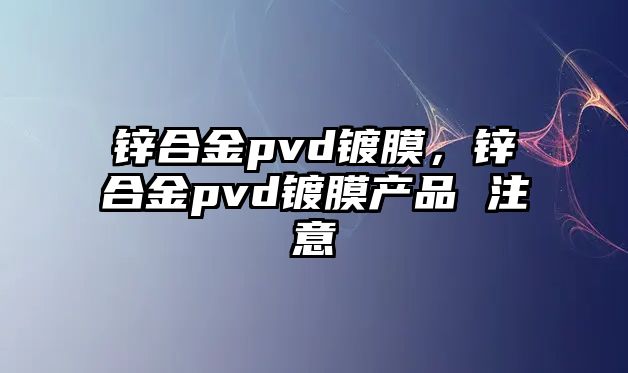 鋅合金pvd鍍膜，鋅合金pvd鍍膜產(chǎn)品 注意