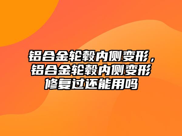 鋁合金輪轂內側變形，鋁合金輪轂內側變形修復過還能用嗎