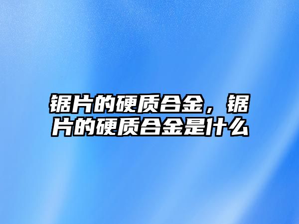 鋸片的硬質(zhì)合金，鋸片的硬質(zhì)合金是什么