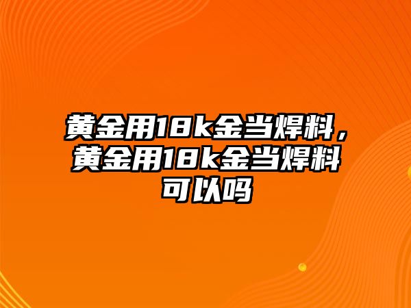 黃金用18k金當(dāng)焊料，黃金用18k金當(dāng)焊料可以嗎