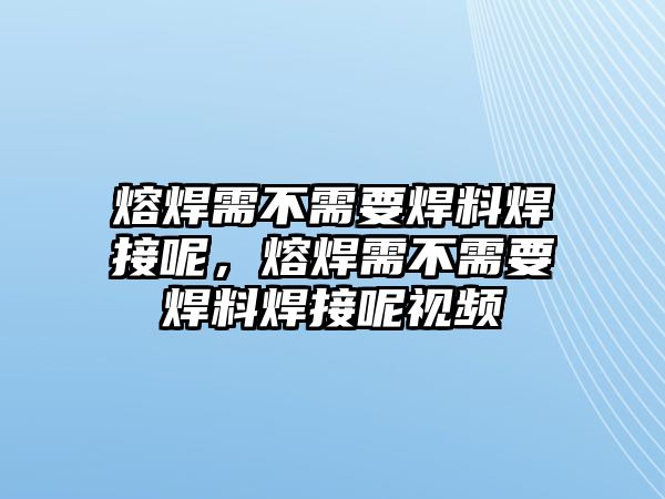 熔焊需不需要焊料焊接呢，熔焊需不需要焊料焊接呢視頻