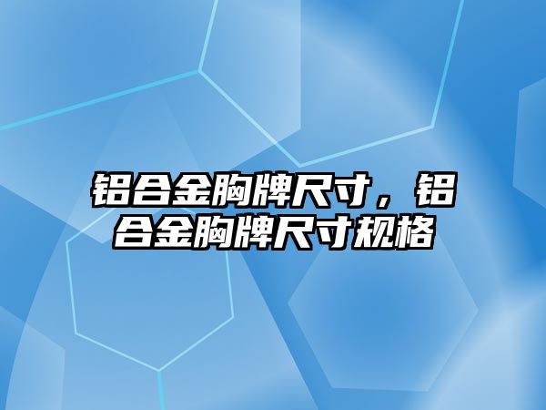 鋁合金胸牌尺寸，鋁合金胸牌尺寸規(guī)格