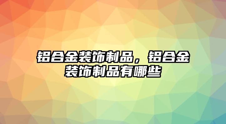 鋁合金裝飾制品，鋁合金裝飾制品有哪些