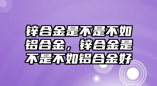 鋅合金是不是不如鋁合金，鋅合金是不是不如鋁合金好