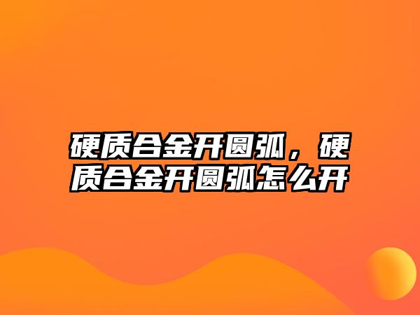 硬質(zhì)合金開圓弧，硬質(zhì)合金開圓弧怎么開