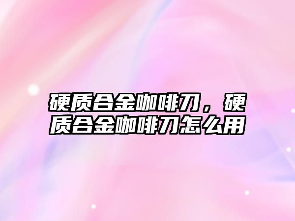 硬質合金咖啡刀，硬質合金咖啡刀怎么用