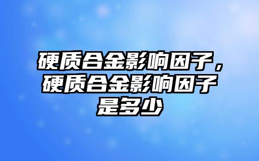 硬質(zhì)合金影響因子，硬質(zhì)合金影響因子是多少