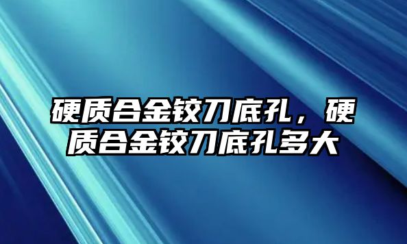 硬質(zhì)合金鉸刀底孔，硬質(zhì)合金鉸刀底孔多大