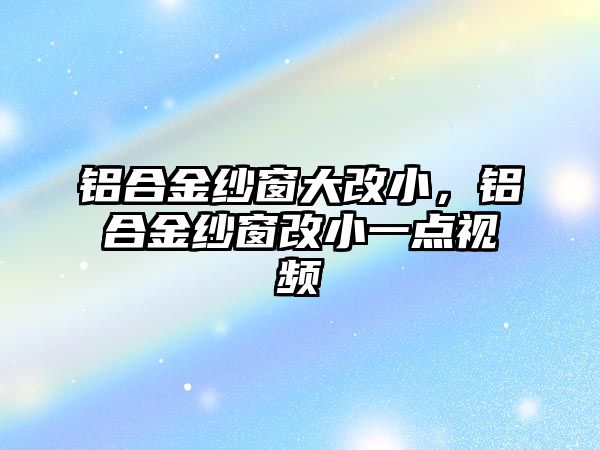 鋁合金紗窗大改小，鋁合金紗窗改小一點視頻