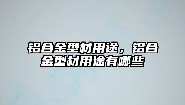 鋁合金型材用途，鋁合金型材用途有哪些