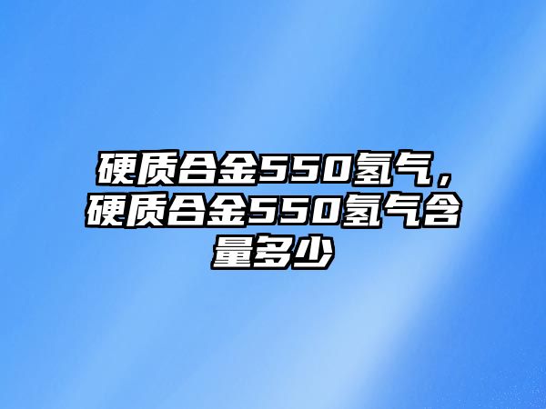 硬質(zhì)合金550氫氣，硬質(zhì)合金550氫氣含量多少