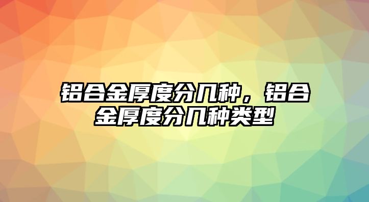 鋁合金厚度分幾種，鋁合金厚度分幾種類型