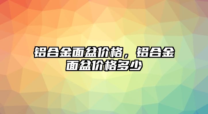 鋁合金面盆價(jià)格，鋁合金面盆價(jià)格多少