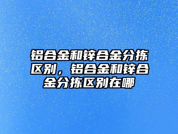 鋁合金和鋅合金分揀區(qū)別，鋁合金和鋅合金分揀區(qū)別在哪