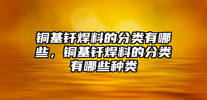 銅基釬焊料的分類有哪些，銅基釬焊料的分類有哪些種類