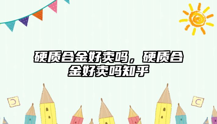 硬質合金好賣嗎，硬質合金好賣嗎知乎