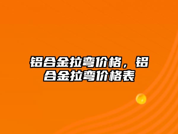 鋁合金拉彎價格，鋁合金拉彎價格表