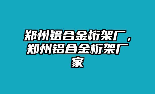 鄭州鋁合金桁架廠，鄭州鋁合金桁架廠家