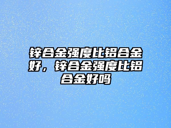 鋅合金強(qiáng)度比鋁合金好，鋅合金強(qiáng)度比鋁合金好嗎