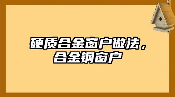 硬質(zhì)合金窗戶做法，合金鋼窗戶