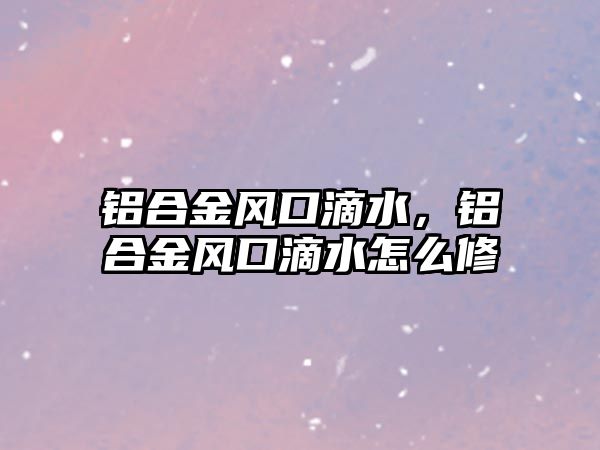 鋁合金風(fēng)口滴水，鋁合金風(fēng)口滴水怎么修