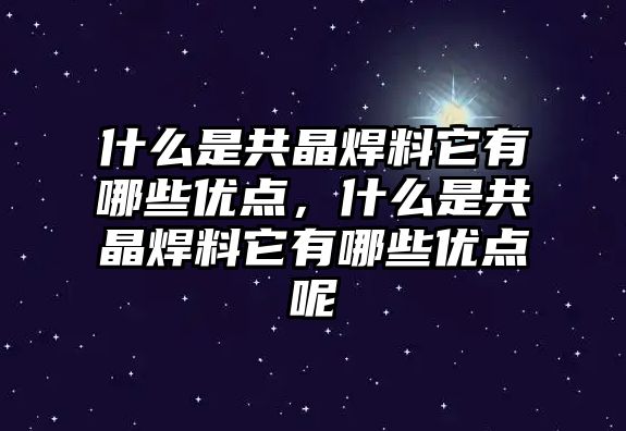 什么是共晶焊料它有哪些優(yōu)點，什么是共晶焊料它有哪些優(yōu)點呢