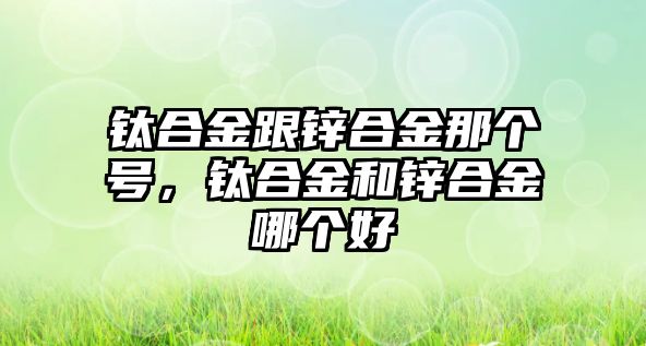 鈦合金跟鋅合金那個號，鈦合金和鋅合金哪個好