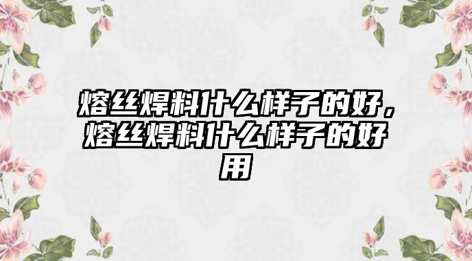 熔絲焊料什么樣子的好，熔絲焊料什么樣子的好用