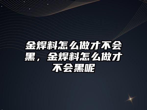 金焊料怎么做才不會黑，金焊料怎么做才不會黑呢