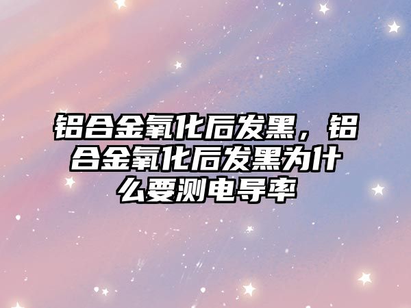 鋁合金氧化后發(fā)黑，鋁合金氧化后發(fā)黑為什么要測電導率