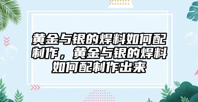 黃金與銀的焊料如何配制作，黃金與銀的焊料如何配制作出來