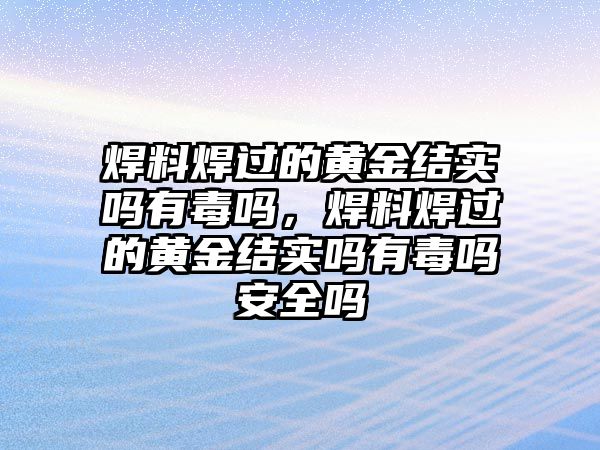 焊料焊過的黃金結(jié)實(shí)嗎有毒嗎，焊料焊過的黃金結(jié)實(shí)嗎有毒嗎安全嗎