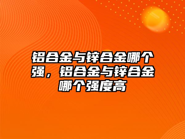 鋁合金與鋅合金哪個強，鋁合金與鋅合金哪個強度高