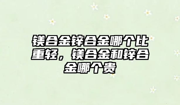 鎂合金鋅合金哪個比重輕，鎂合金和鋅合金哪個貴