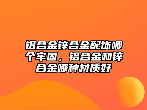 鋁合金鋅合金配飾哪個(gè)牢固，鋁合金和鋅合金哪種材質(zhì)好