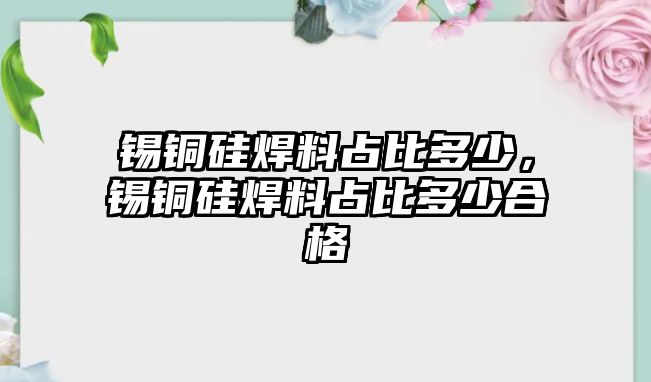 錫銅硅焊料占比多少，錫銅硅焊料占比多少合格