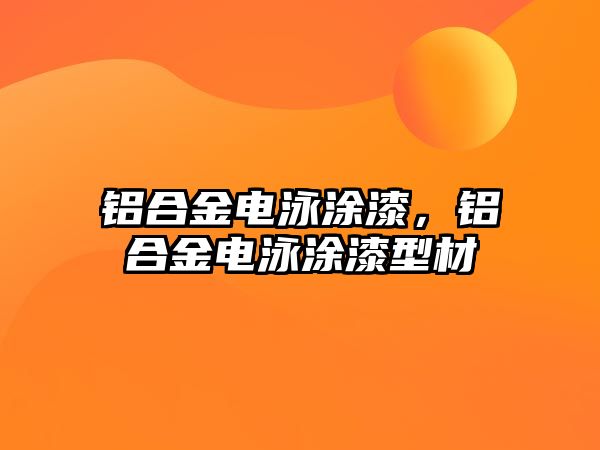 鋁合金電泳涂漆，鋁合金電泳涂漆型材