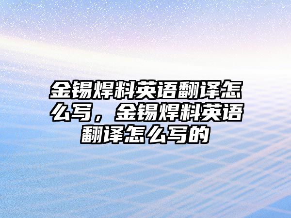 金錫焊料英語(yǔ)翻譯怎么寫，金錫焊料英語(yǔ)翻譯怎么寫的