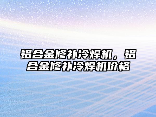 鋁合金修補冷焊機，鋁合金修補冷焊機價格