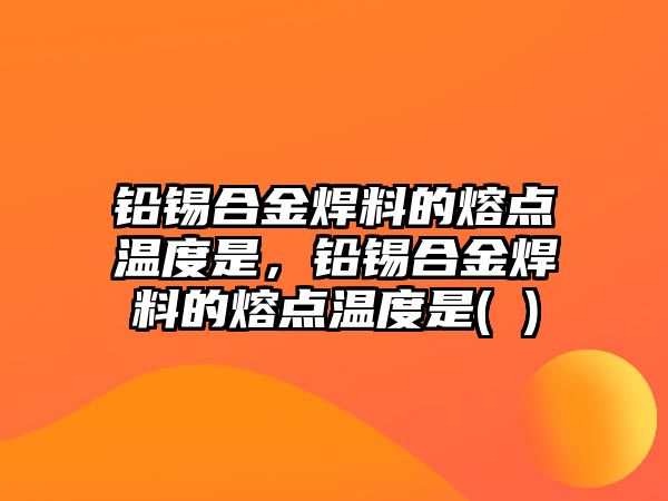 鉛錫合金焊料的熔點溫度是，鉛錫合金焊料的熔點溫度是( )