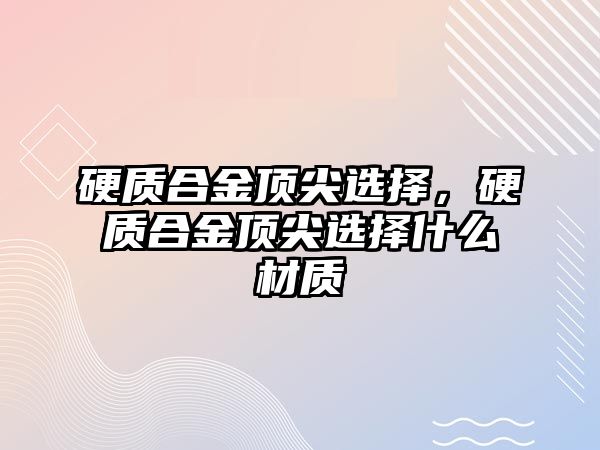 硬質合金頂尖選擇，硬質合金頂尖選擇什么材質