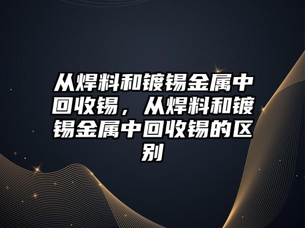 從焊料和鍍錫金屬中回收錫，從焊料和鍍錫金屬中回收錫的區(qū)別