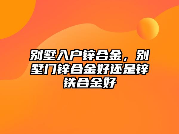 別墅入戶鋅合金，別墅門鋅合金好還是鋅鐵合金好