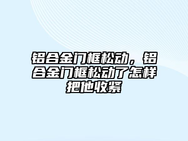 鋁合金門框松動，鋁合金門框松動了怎樣把他收緊