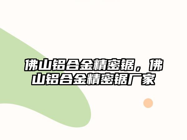 佛山鋁合金精密鋸，佛山鋁合金精密鋸廠家