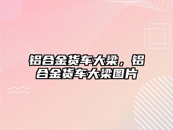 鋁合金貨車大梁，鋁合金貨車大梁圖片