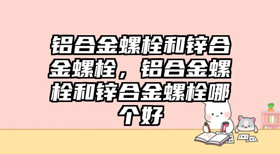 鋁合金螺栓和鋅合金螺栓，鋁合金螺栓和鋅合金螺栓哪個(gè)好