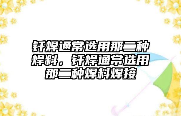 釬焊通常選用那二種焊料，釬焊通常選用那二種焊料焊接