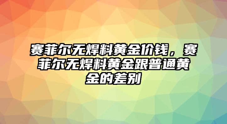 賽菲爾無焊料黃金價錢，賽菲爾無焊料黃金跟普通黃金的差別